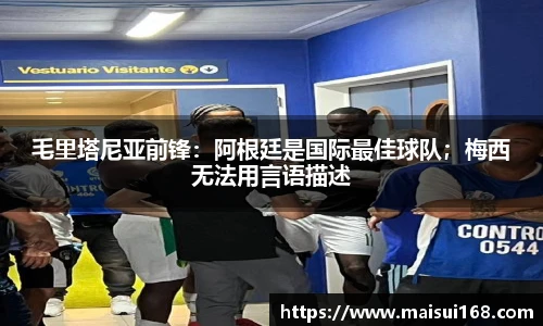 毛里塔尼亚前锋：阿根廷是国际最佳球队；梅西无法用言语描述